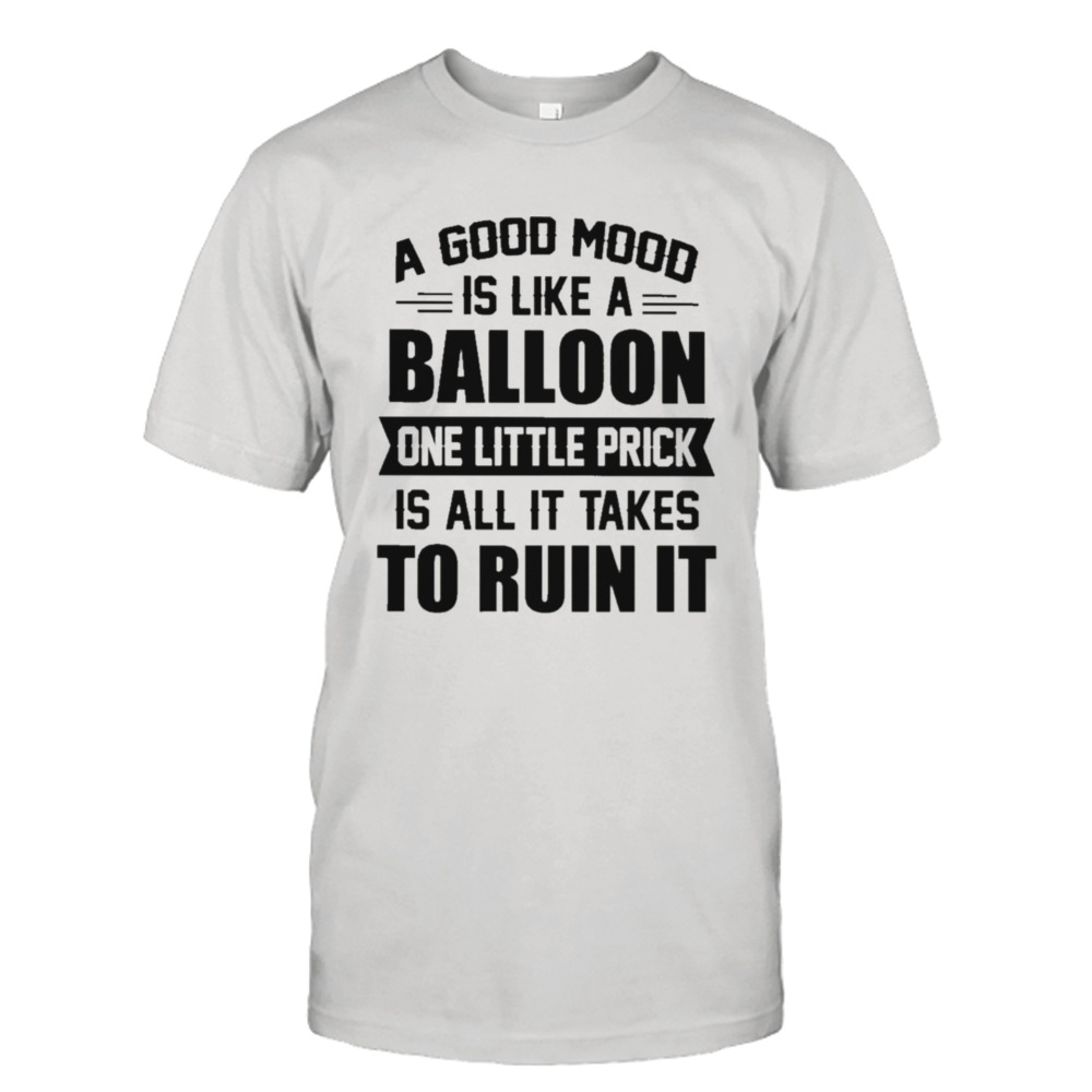 a good mood is like a balloon one little prick is all it takes to ruin it shirt