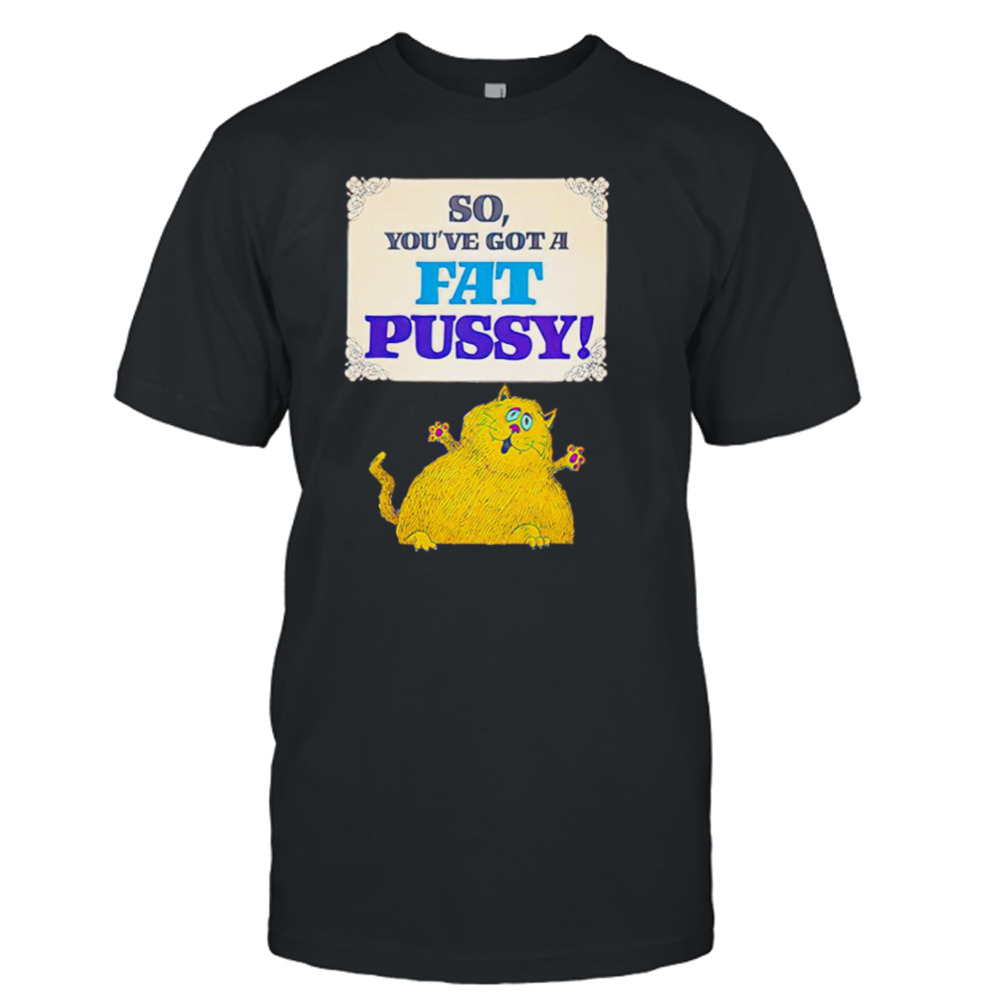 So you’ve got a fat pussy shirt