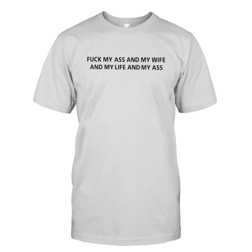 Fuck my ass and my wife and my life and my ass shirt