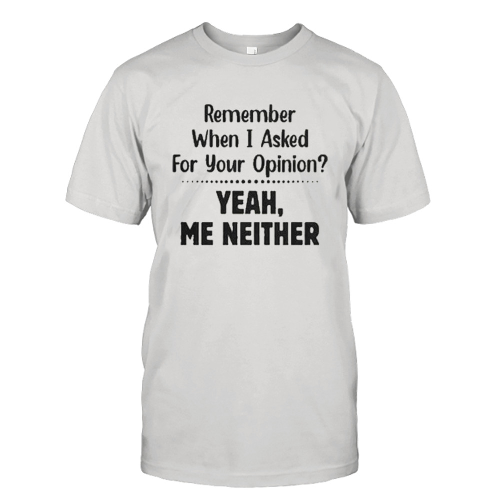 Remember when I asked for your opinion yeah me neither shirt
