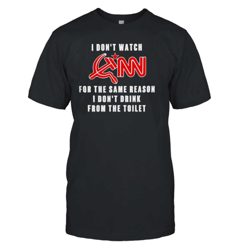 I don’t watch CNN for the same reason I don’t drink from the toilet shirt