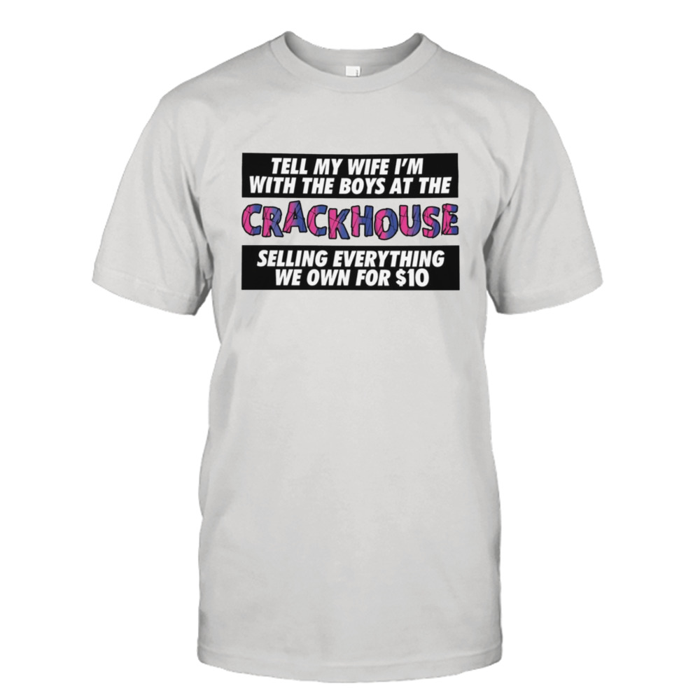 Tell my wife I’m with the boys at the Crack House shirt
