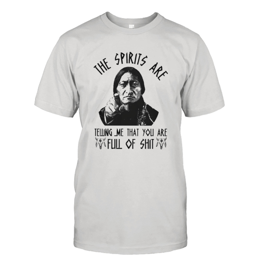Native American The Spirits Are Telling Me That You Are Full Of Shirt