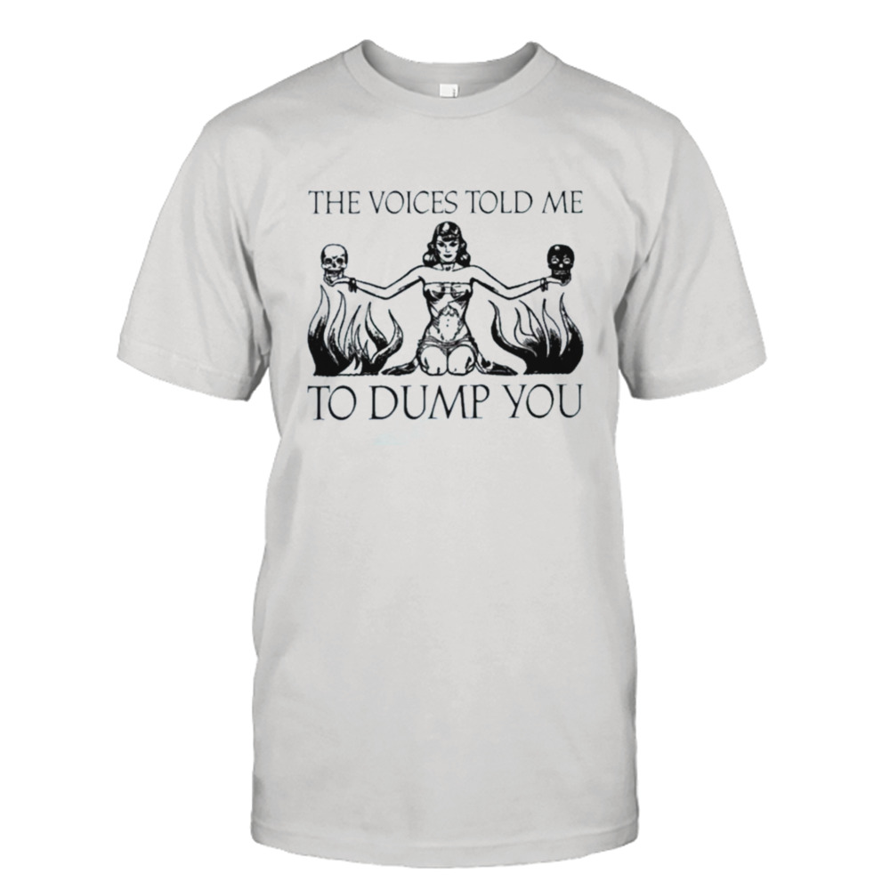 The Voices Told Me To Dump You Shirt