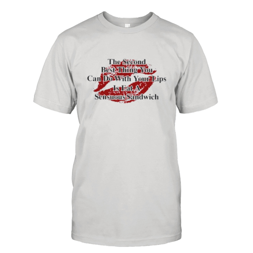 The second best thing you can do with your lips is fat a sensuous sandwich shirt