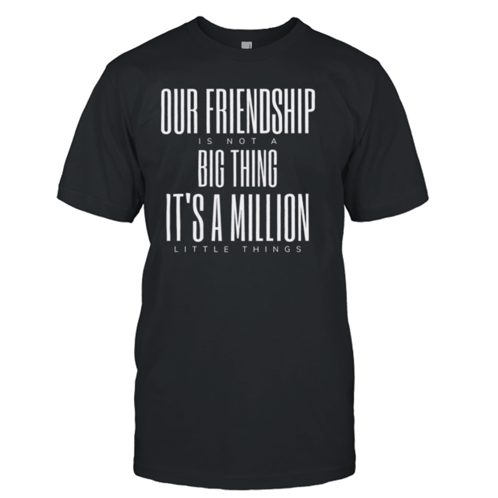 Friendship Is Not A Big Thing A Million Little Things shirt