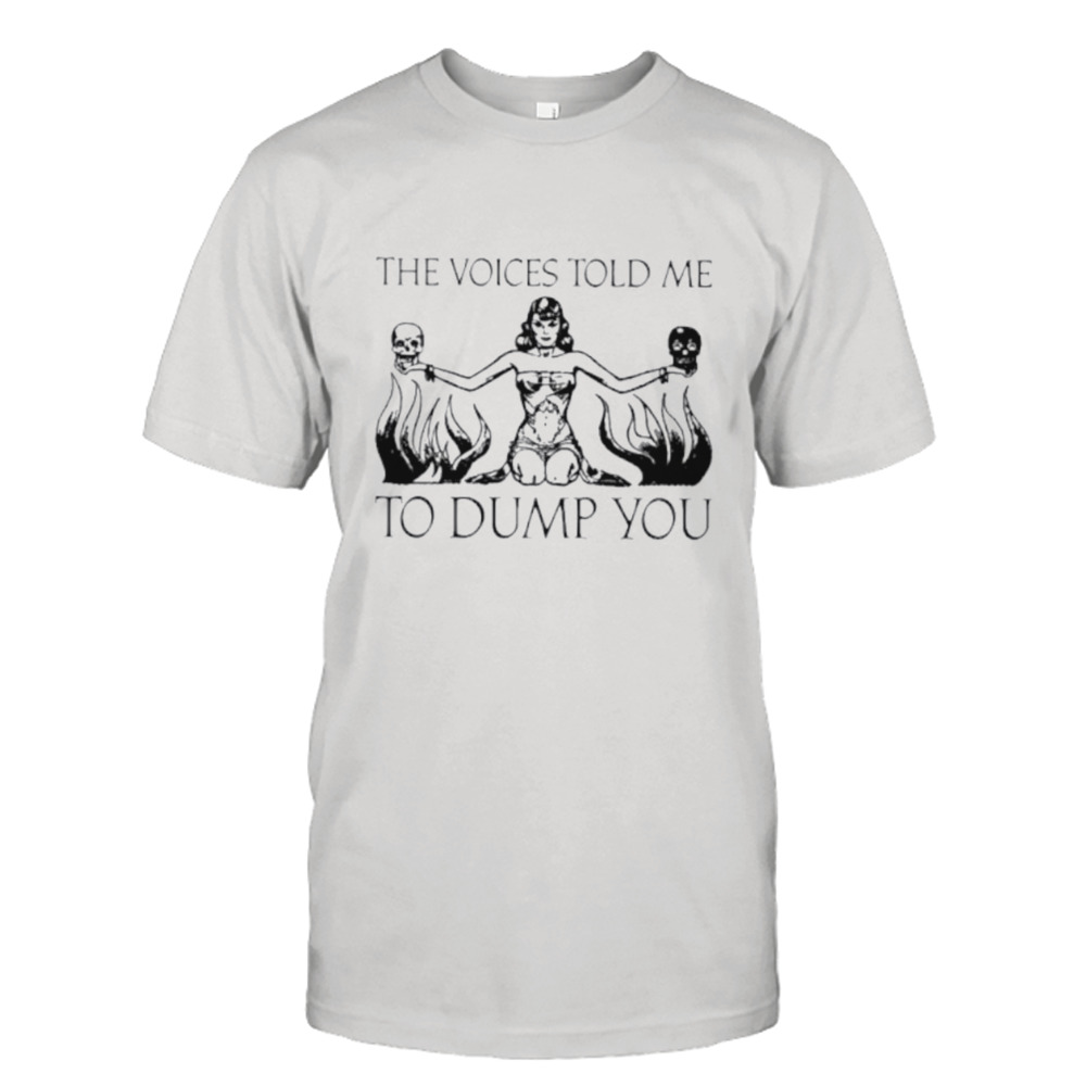 The Voices Told Me To Dump You shirt