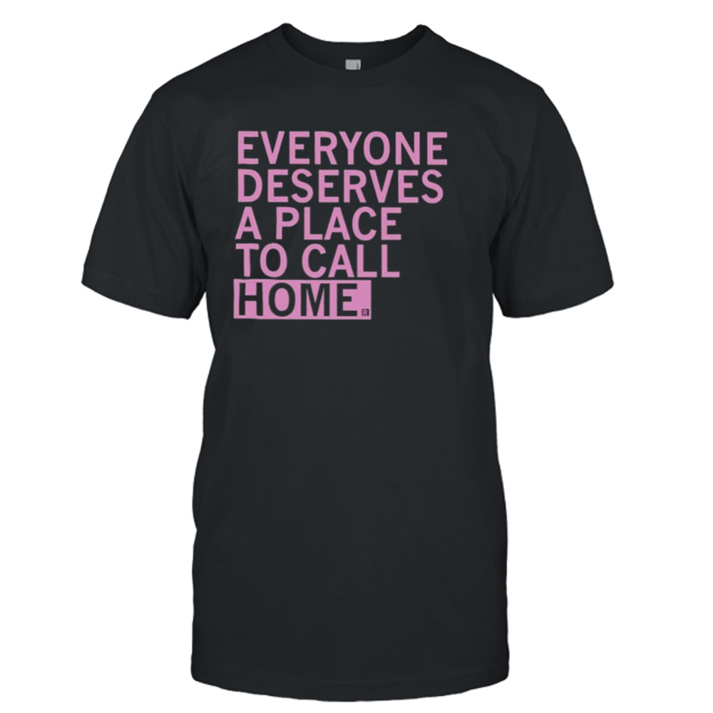 Everyone Deserves A Place To Call Home Shirt