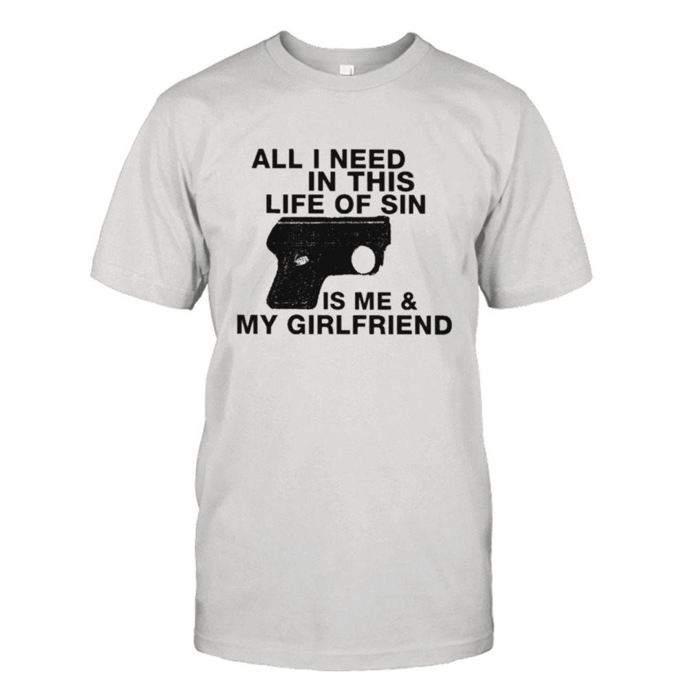 All I need in this life of sin is me and my girlfriend T-shirt