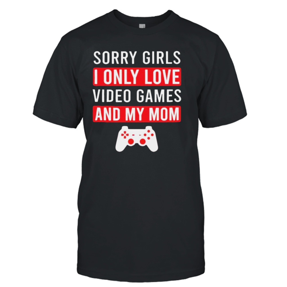 Sorry girls I only love video games and my mom shirt