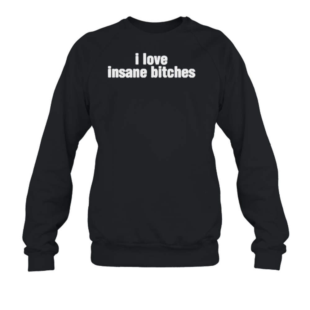 I love insane bitches shirt