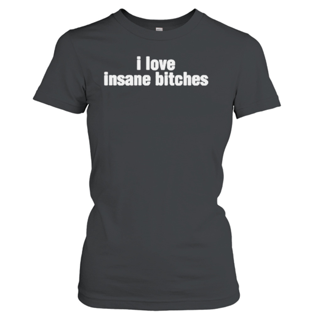 I love insane bitches shirt