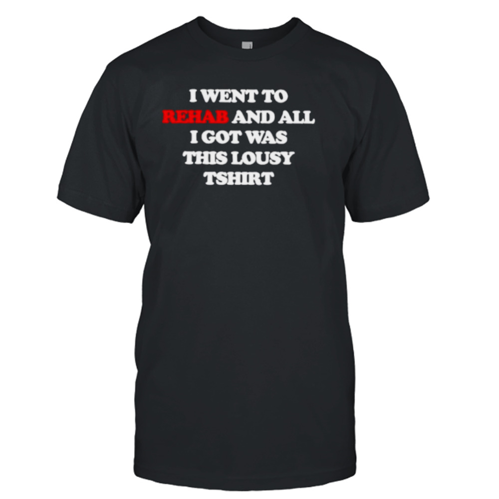 I went to rehab and all I got was this lousy shirt