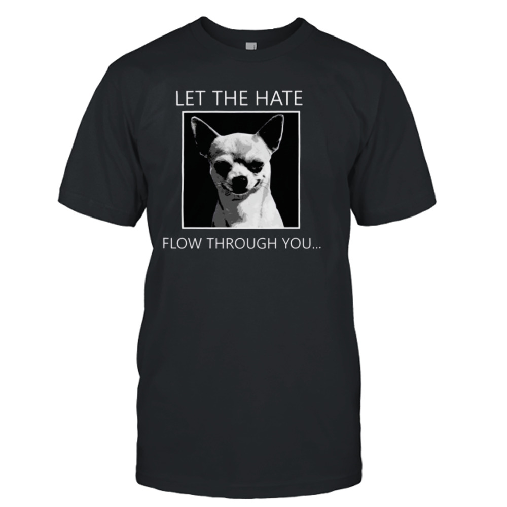 Chihuahua Let The Hate Flow Through You shirt