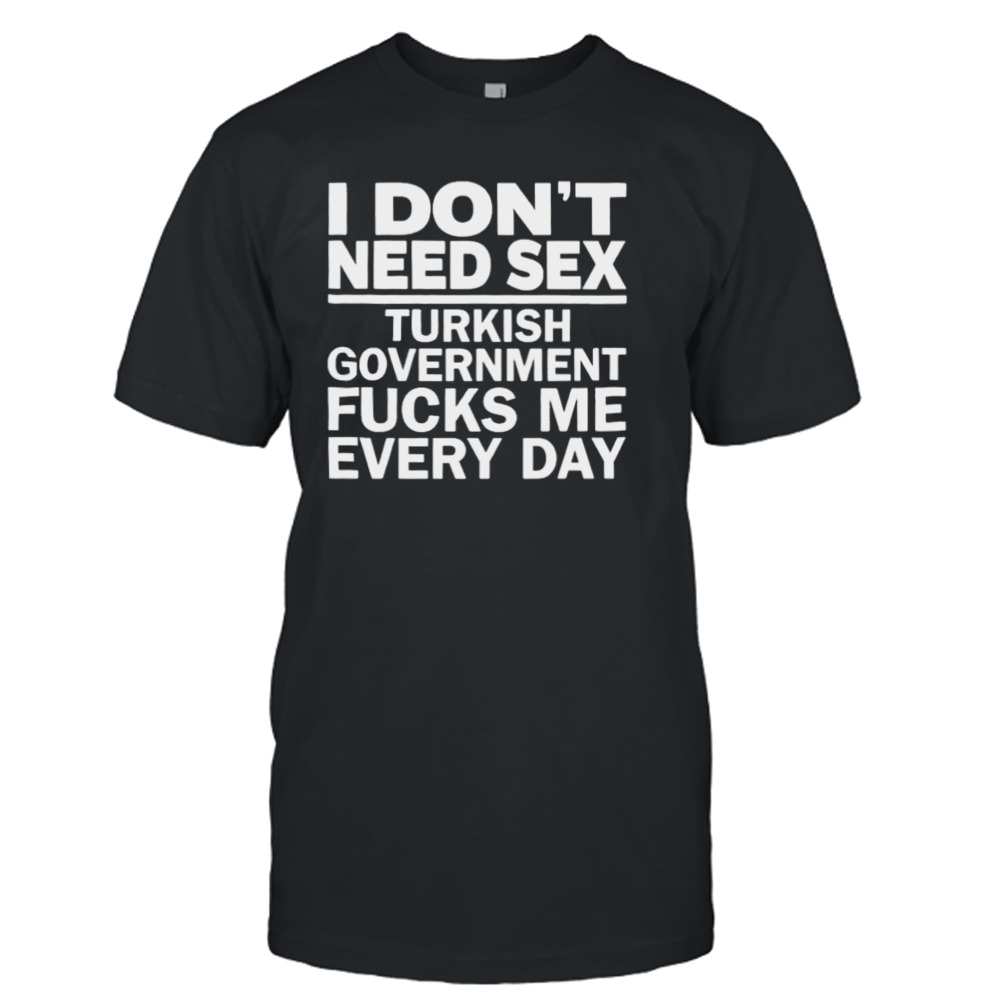 I don’t need sex turkish government fucks me every day T-shirt