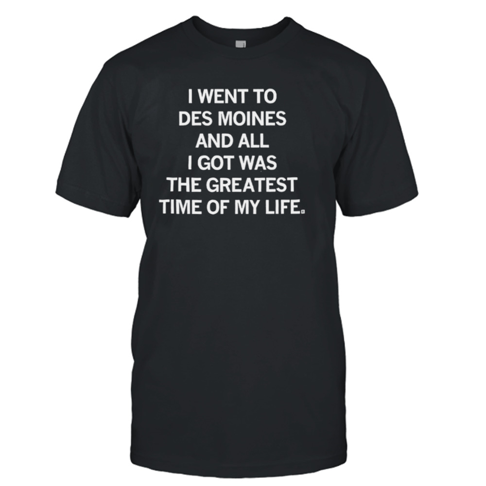 I went to des moines and all I got was the greatest time of my life T-shirt