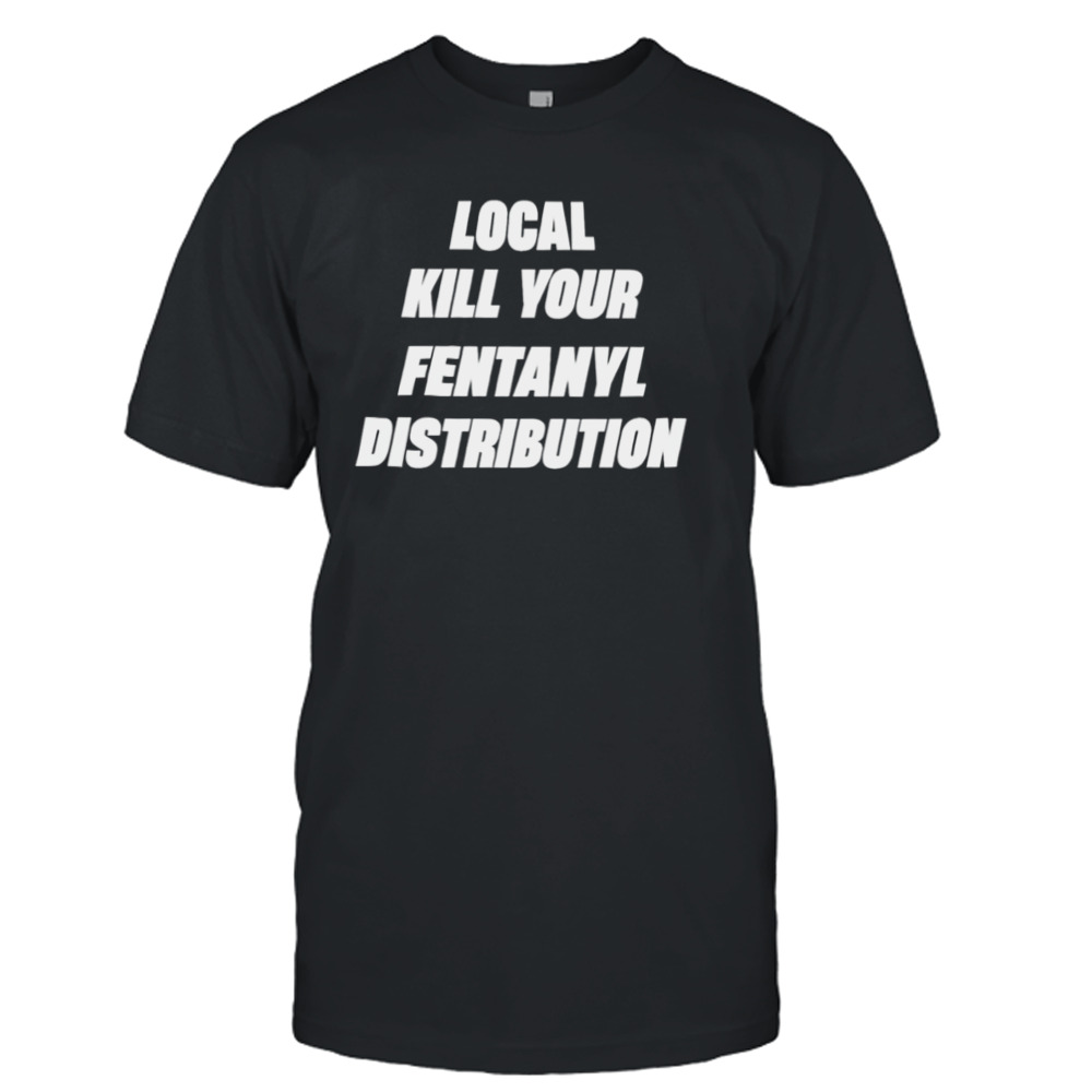 Kill Your Local Fentanyl Distributor shirt