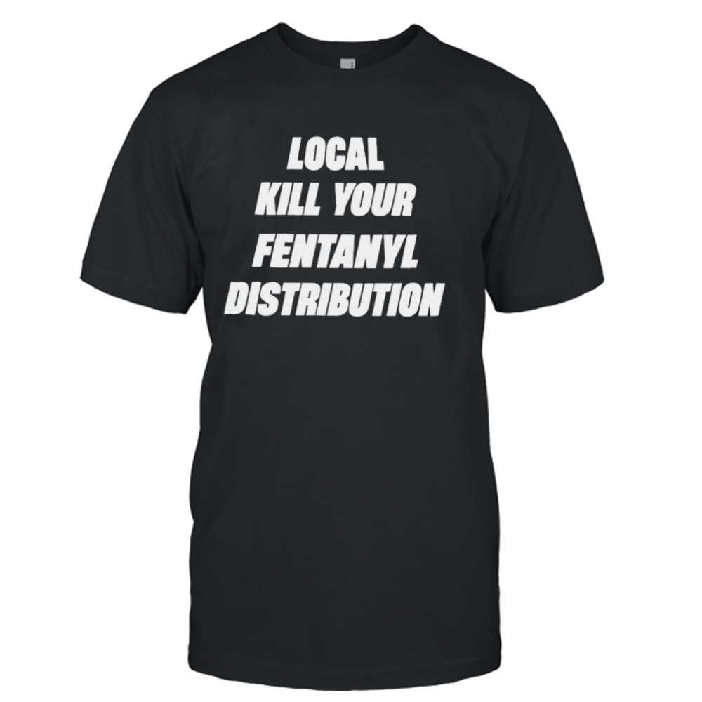 Local kill your fentanyl distributor T-shirt