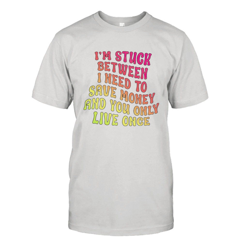 I’m stuck between I need to save money and you only live once T-shirt