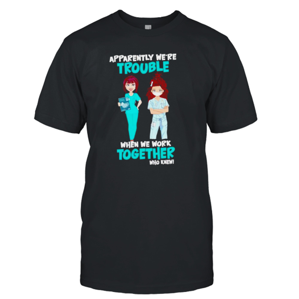 Nurse Apparently we’re trouble when we work together who knew T-shirt