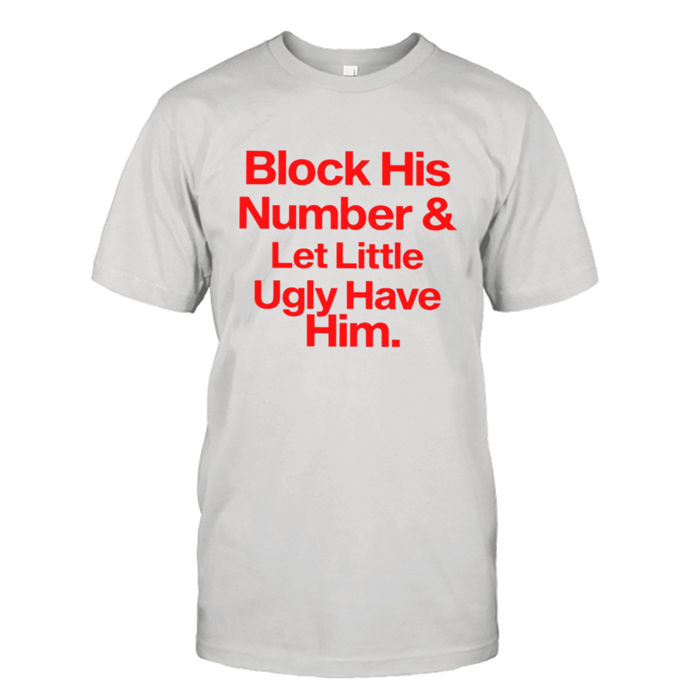 Block his number and let little ugly have him T-shirt