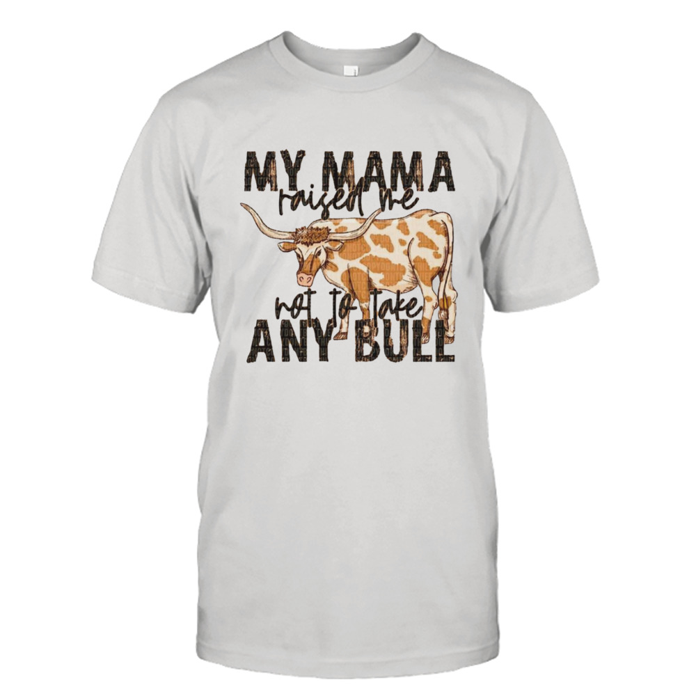 Cow My Mama raised me not to take any bull T-shirt