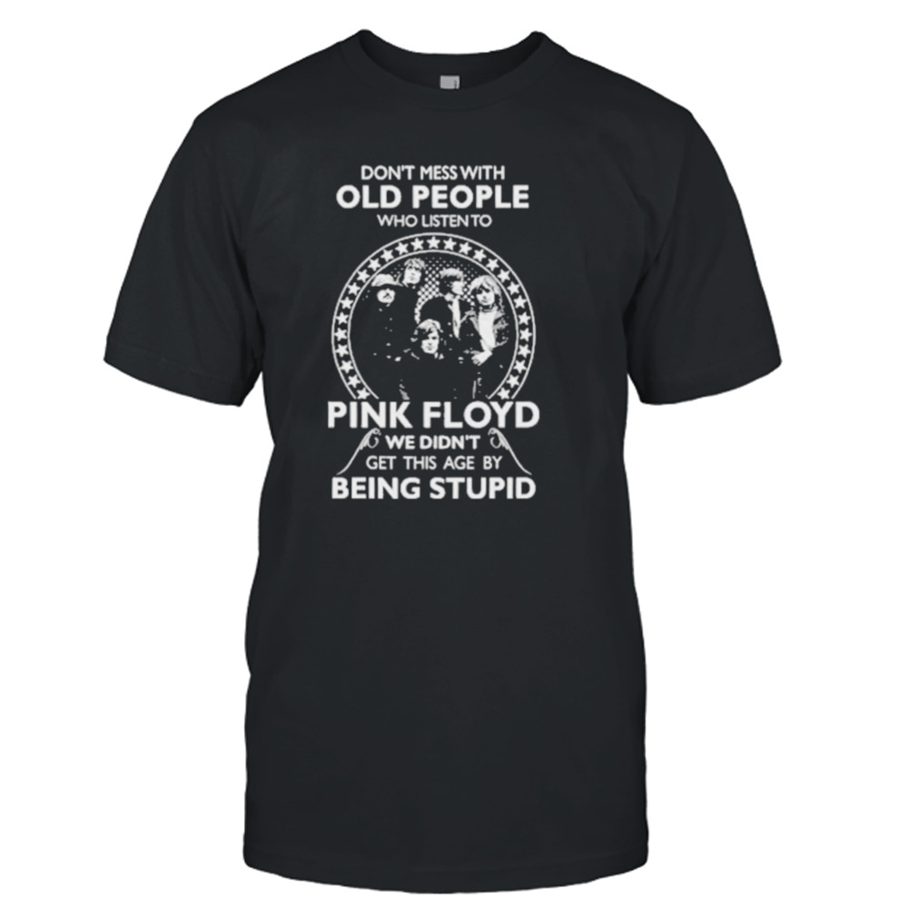 Don’t mess with old people who listen to Pink Floyd we didn’t get this age by being stupid shirt