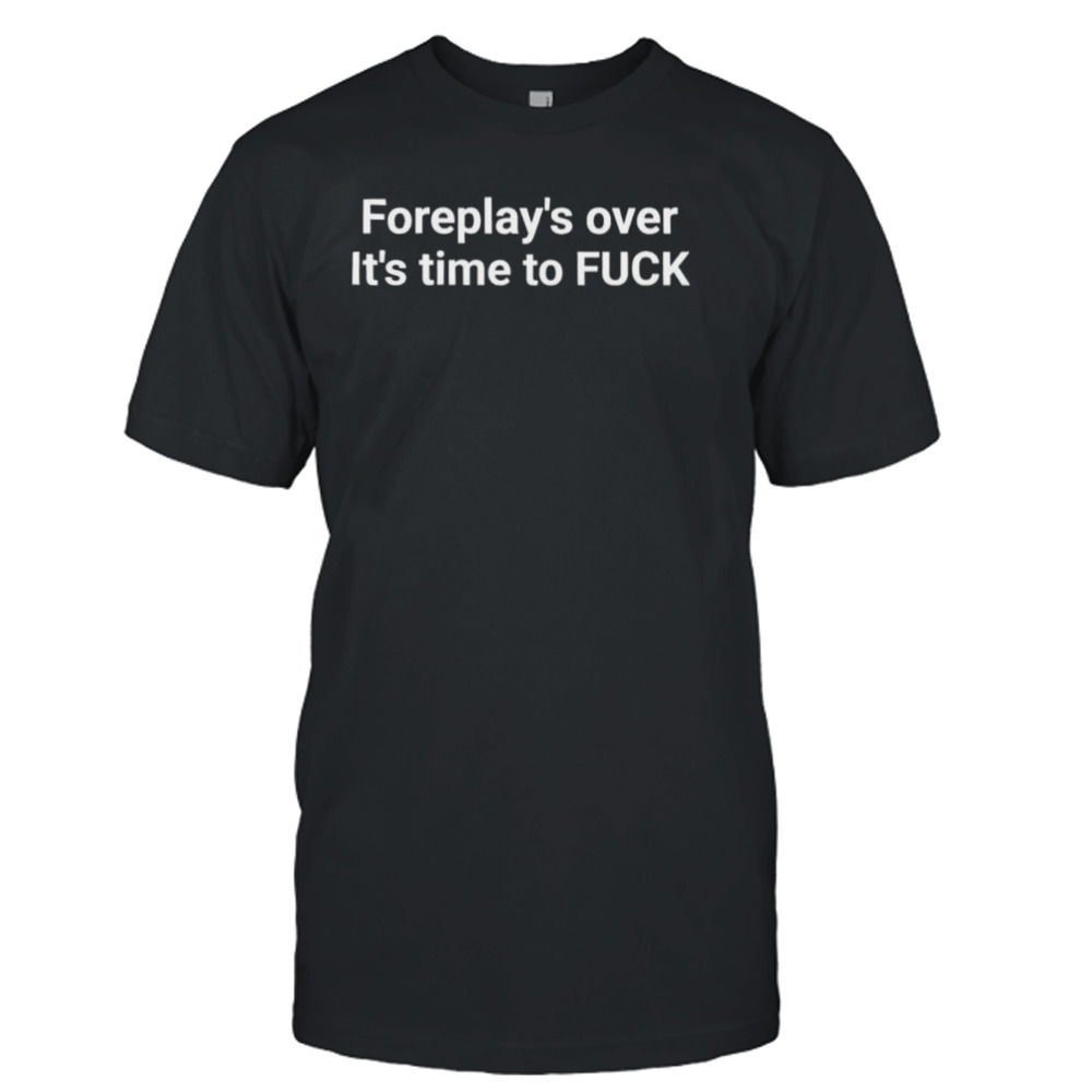 Foreplay over it’s Time to fuck T-shirt