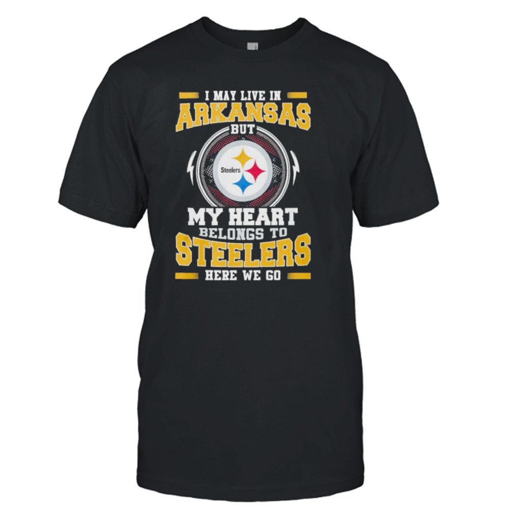 I May live in Arkansas But my Heart Belongs to Pittsburgh Steelers Here we go shirt