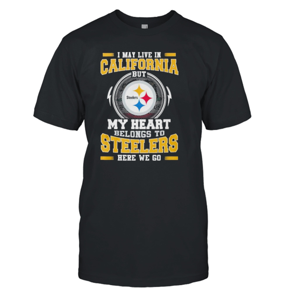 I May live in California But my Heart Belongs to Pittsburgh Steelers Here we go shirt