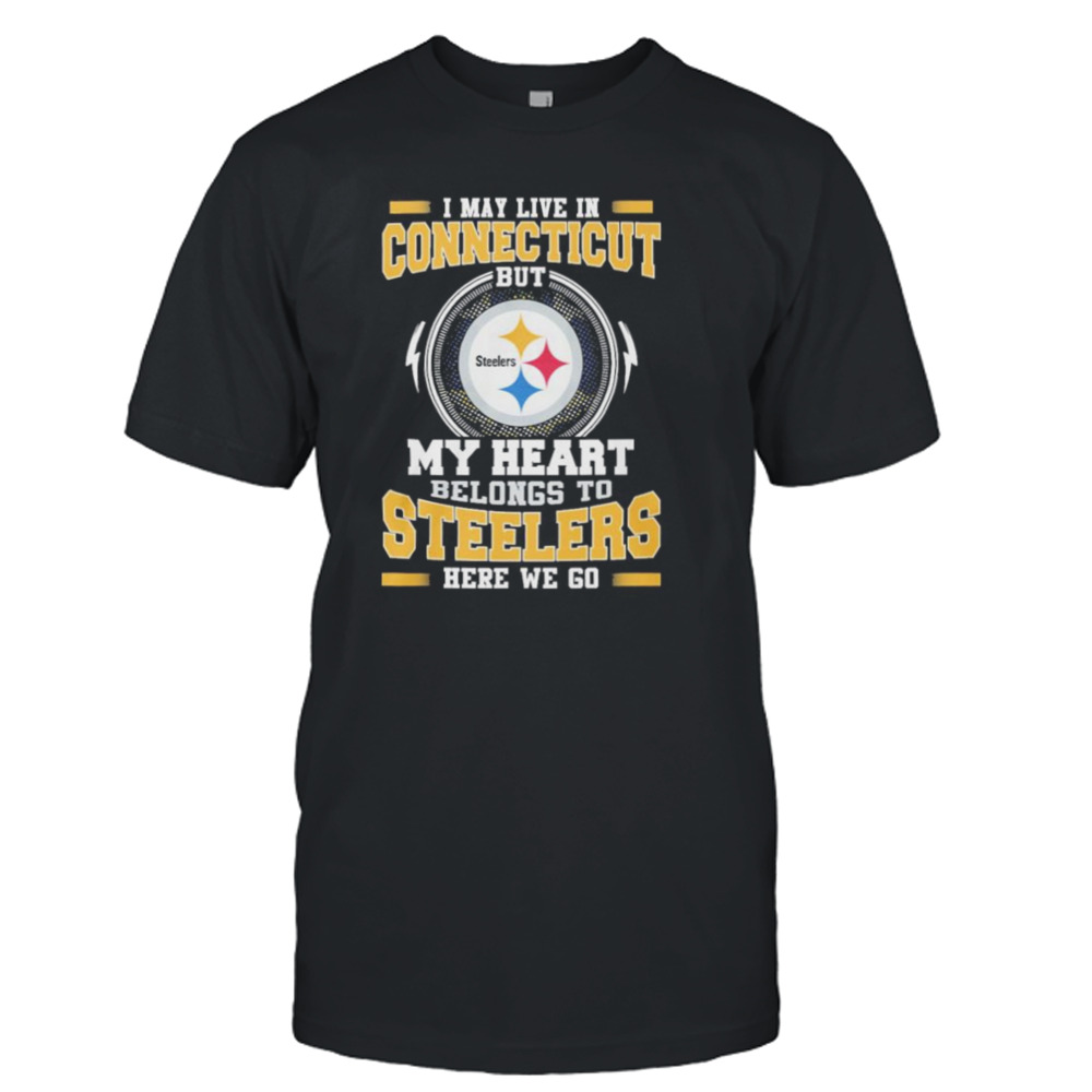 I May live in Connecticut But my Heart Belongs to Pittsburgh Steelers Here we go shirt