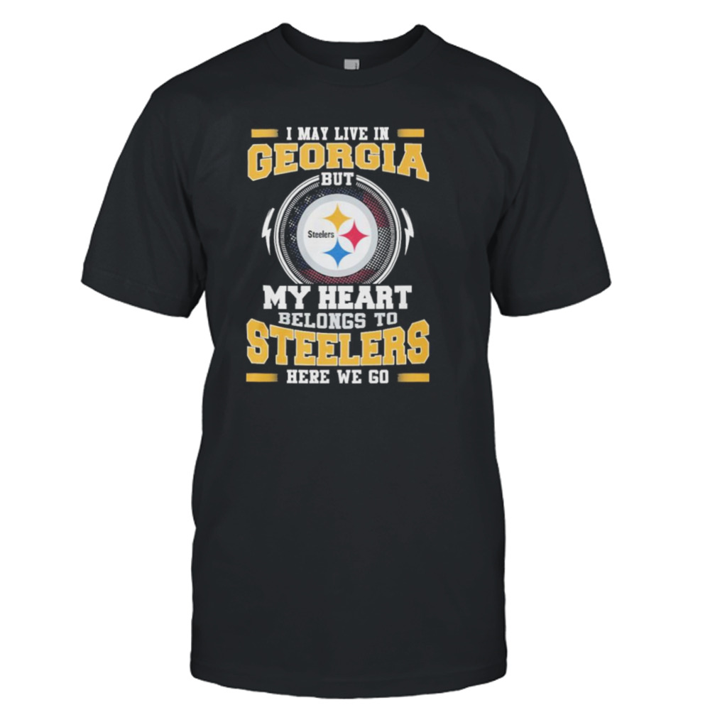 I May live in Georgia But my Heart Belongs to Pittsburgh Steelers Here we go shirt