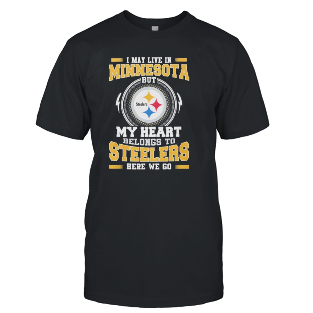 I May live in Minnesota But my Heart Belongs to Pittsburgh Steelers Here we go shirt