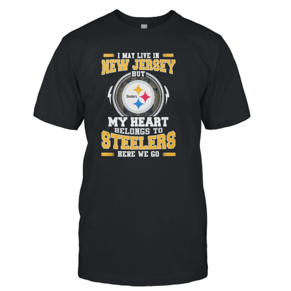 I May live in New Jersey But my Heart Belongs to Pittsburgh Steelers Here we go shirt