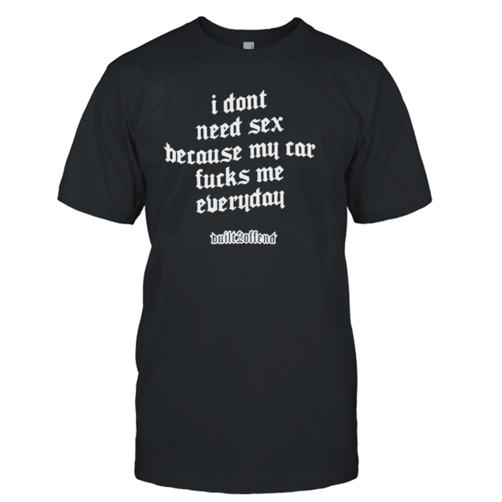 I don’t need sex because my car fucks me everyday shirt