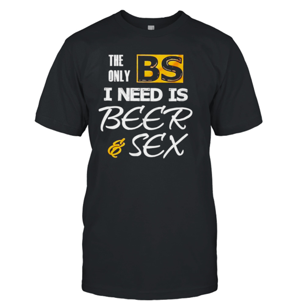 The only BS I need is Beer and Sex T-shirt