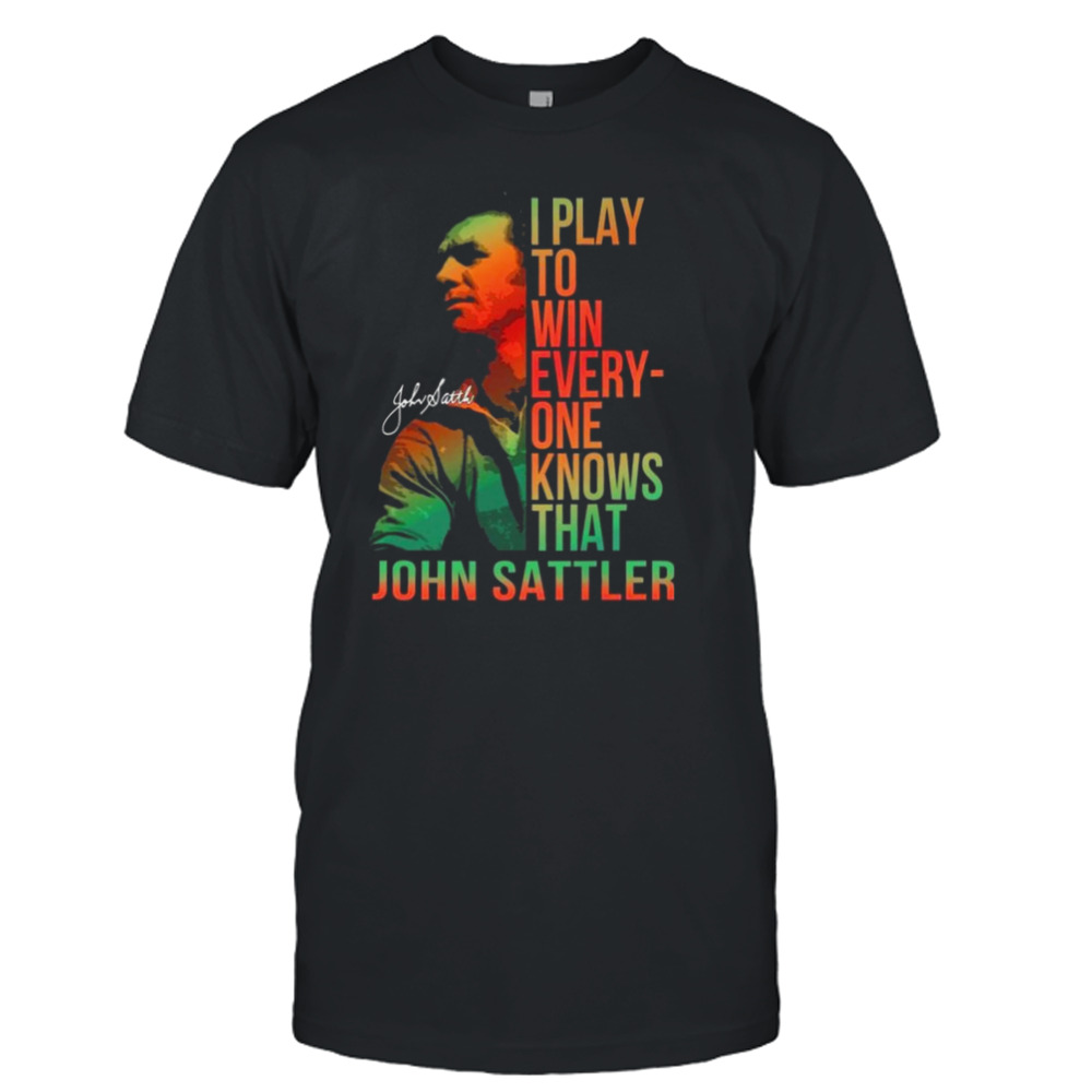 I Play To Win Everyone Knows That John Sattler Signature Shirt