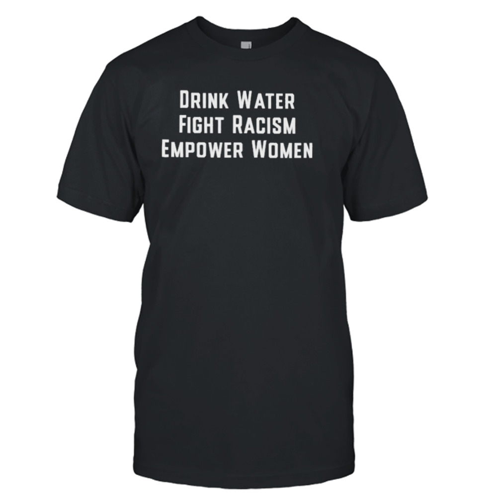 Drink water fight racism empower women T-shirt