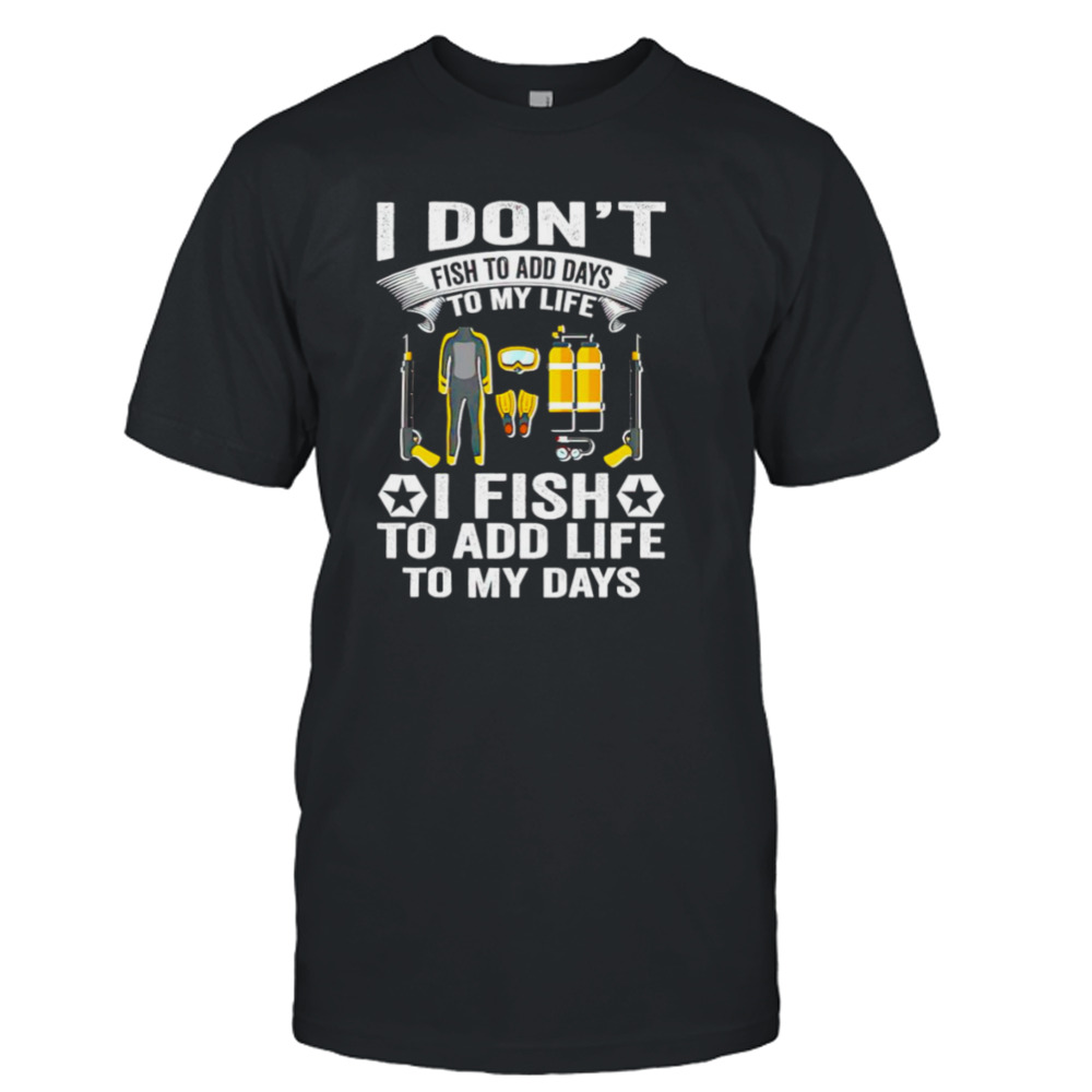 I don’t fish to add days to my life I fish to add life to my days shirt