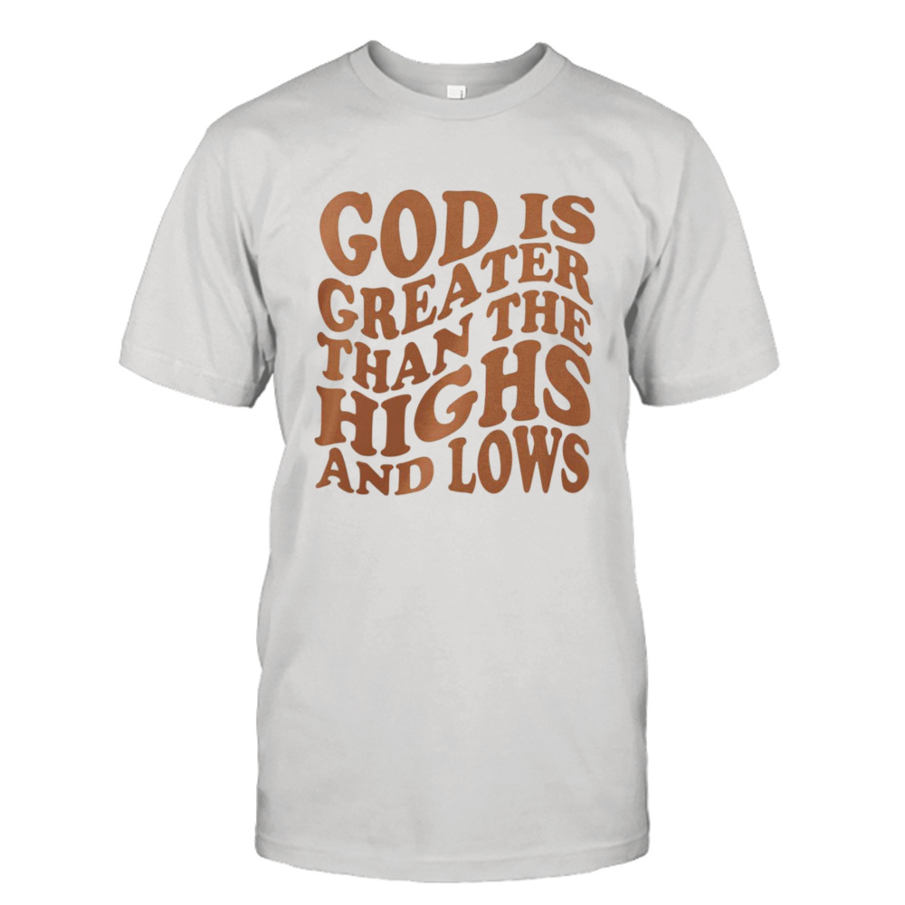 God is greater than the highs and lows shirt