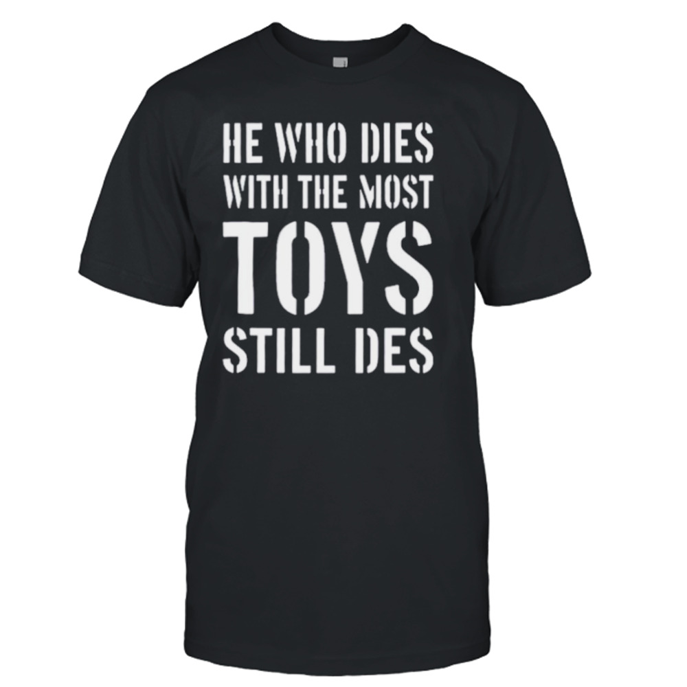 He who dies with the most toys still des shirt