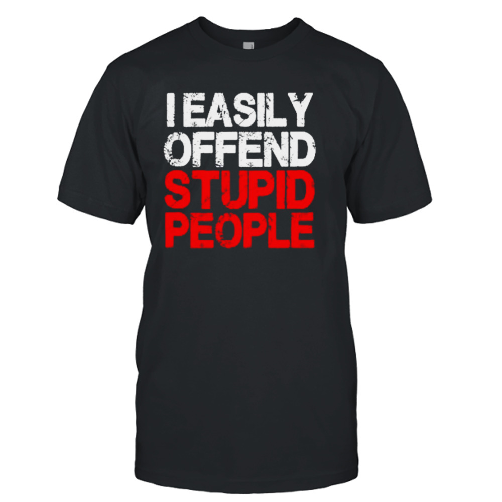I easily offend stupid people shirt