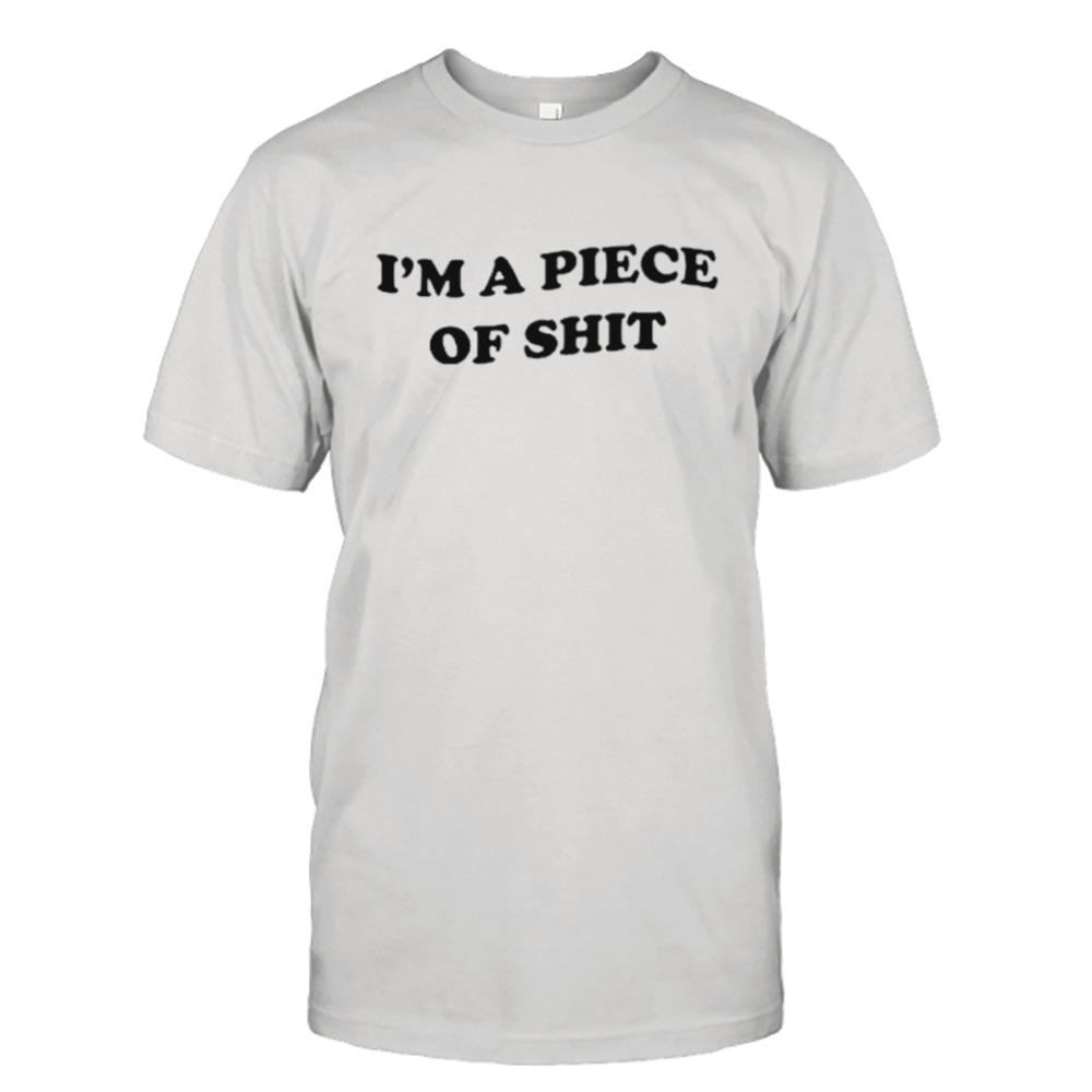 I’m a piece of shit shirt