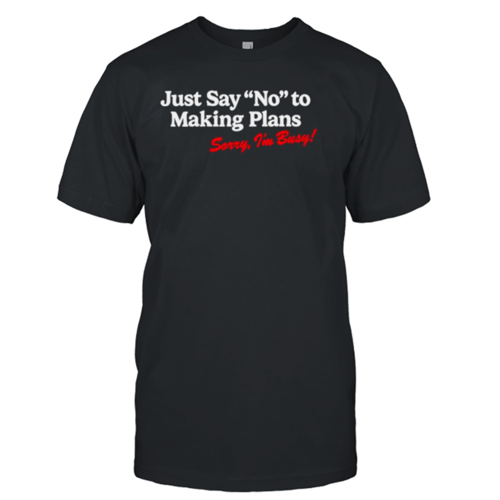 Just say no to making plans sorry I’m busy shirt