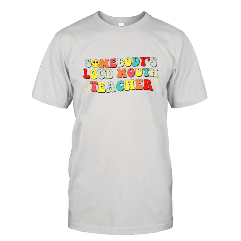 Somebody’s loud mouth teacher shirt