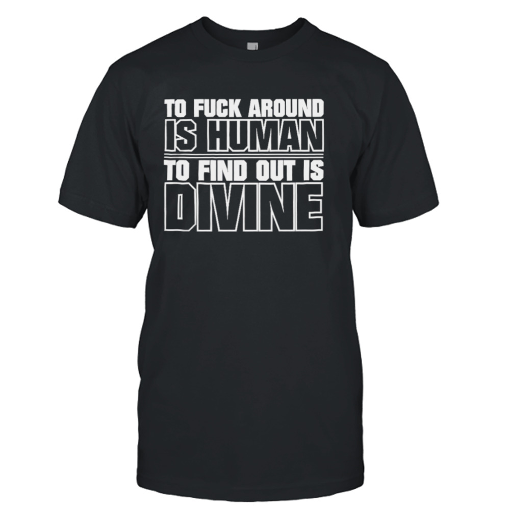 To fuck around is human to find out is divine T-shirt