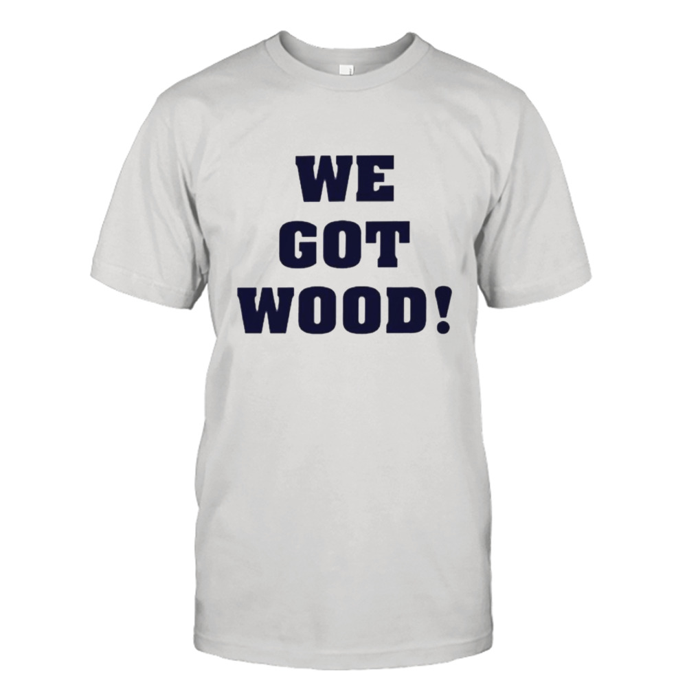 We got wood shirt