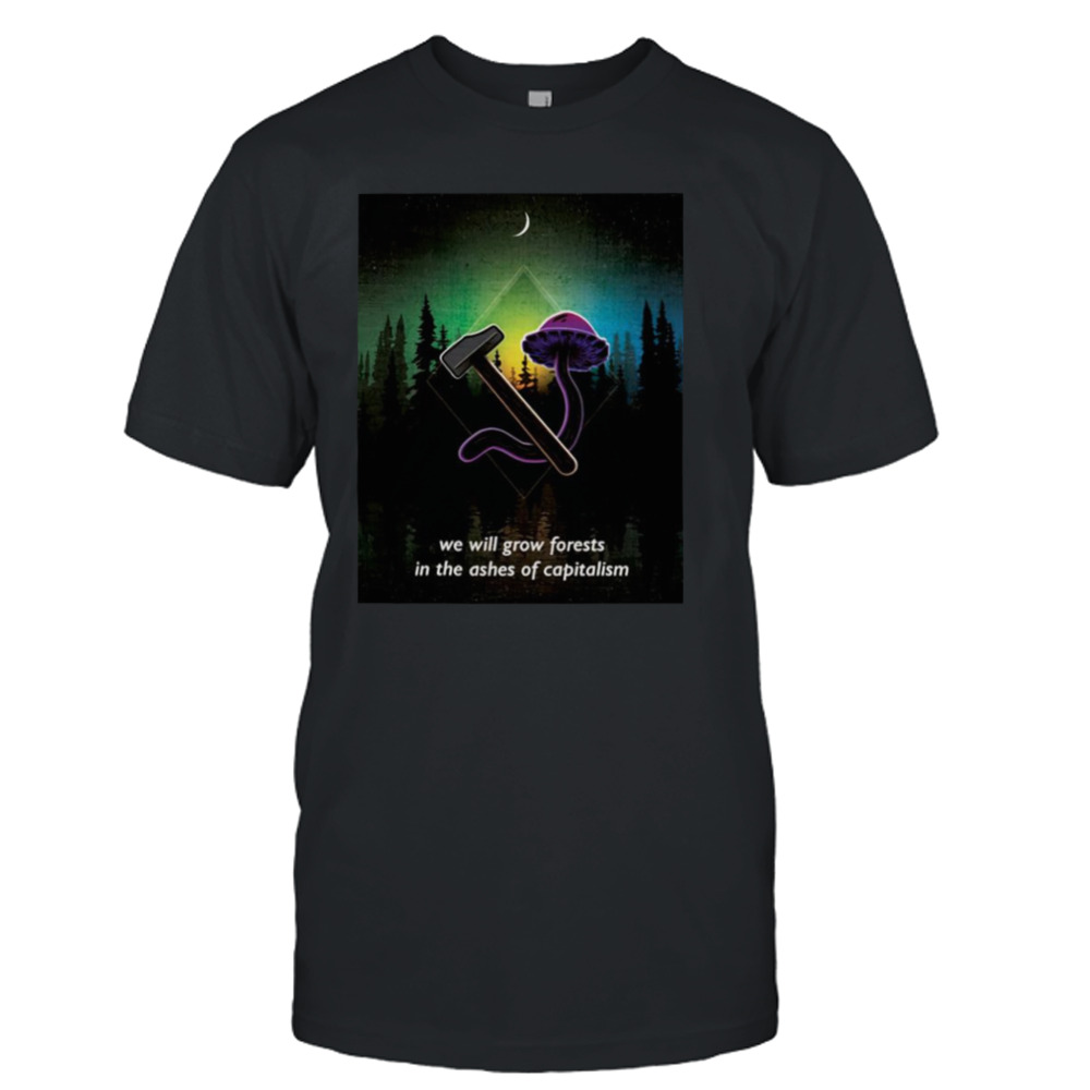 We will grow forests in the ashes of capitalism shirt