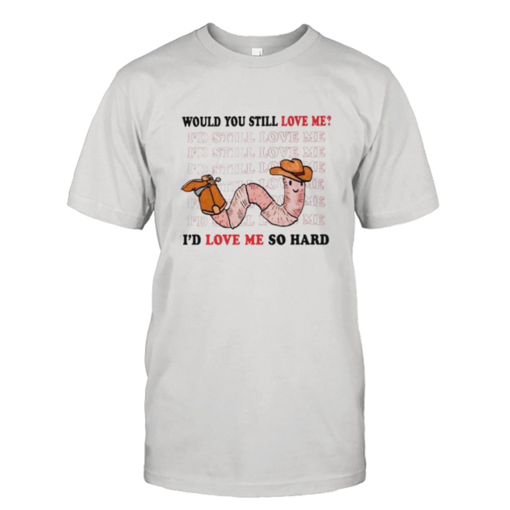 Would you still love me I’d love me so hard shirt