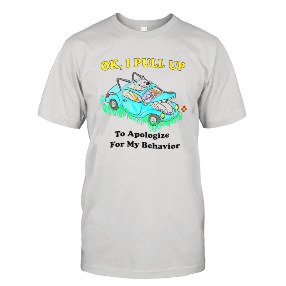 Ok I pull up to apologize for my behavior shirt